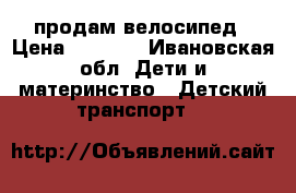 продам велосипед › Цена ­ 3 000 - Ивановская обл. Дети и материнство » Детский транспорт   